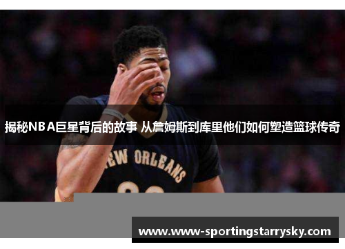 揭秘NBA巨星背后的故事 从詹姆斯到库里他们如何塑造篮球传奇