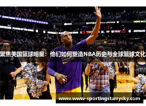 聚焦美国篮球明星：他们如何塑造NBA历史与全球篮球文化